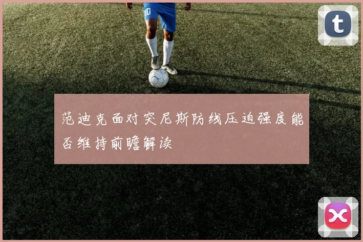 范迪克面对突尼斯防线压迫强度能否维持前瞻解读