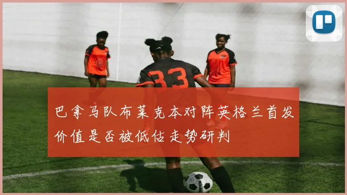 巴拿马队布莱克本对阵英格兰首发价值是否被低估走势研判