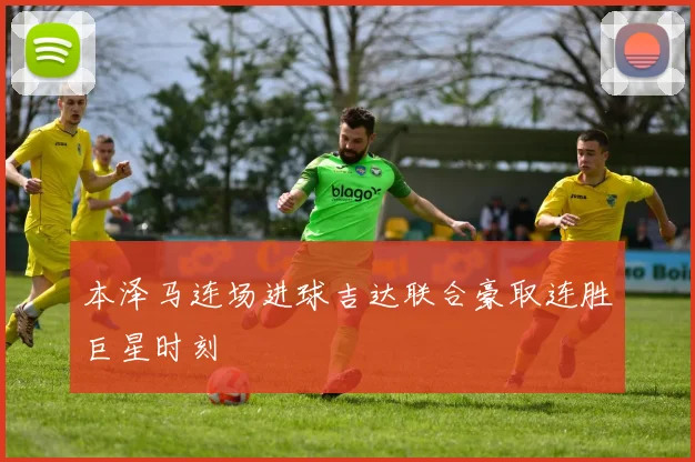 本泽马连场进球吉达联合豪取连胜巨星时刻
