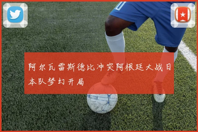 阿尔瓦雷斯德比冲突阿根廷大战日本队梦幻开局