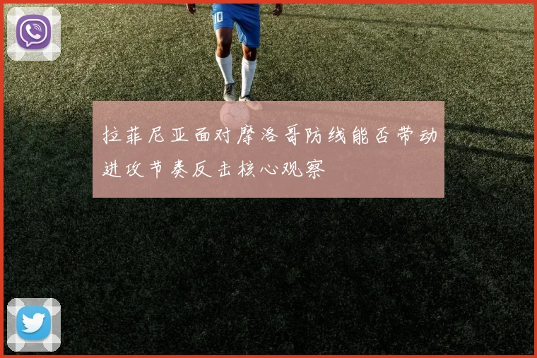拉菲尼亚面对摩洛哥防线能否带动进攻节奏反击核心观察
