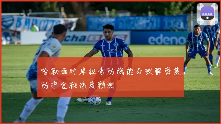 哈勒面对库拉索防线能否破解密集防守金靴热度预测