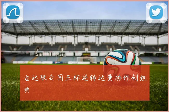 吉达联合国王杯逆转达曼协作创经典