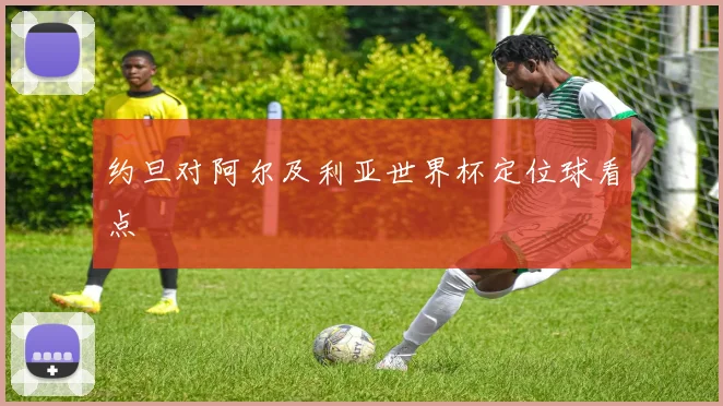 约旦对阿尔及利亚世界杯定位球看点