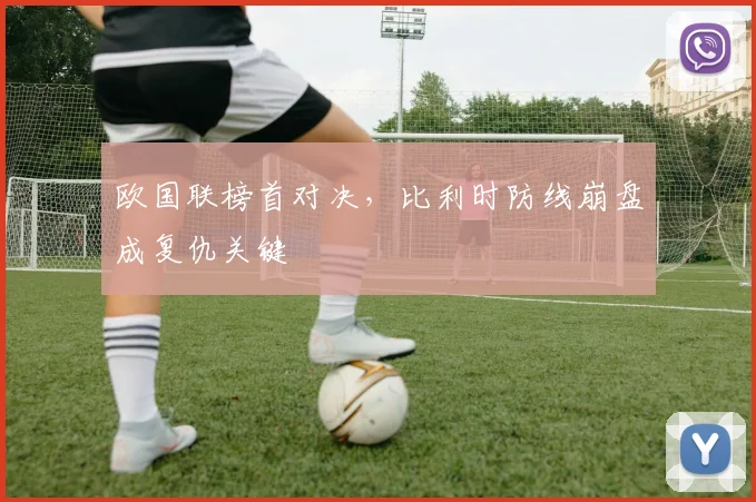 欧国联榜首对决，比利时防线崩盘成复仇关键