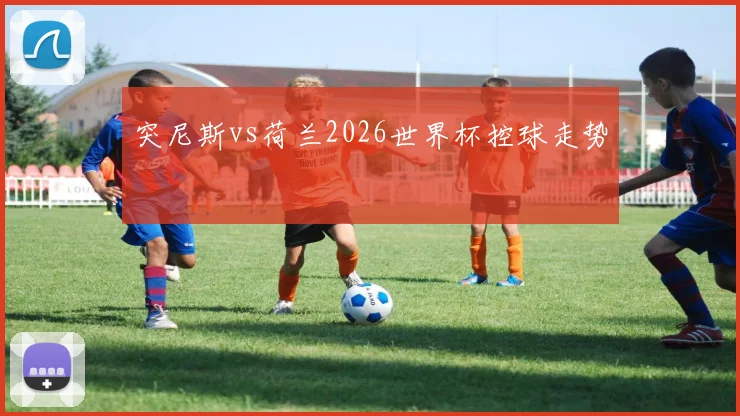 突尼斯vs荷兰2026世界杯控球走势