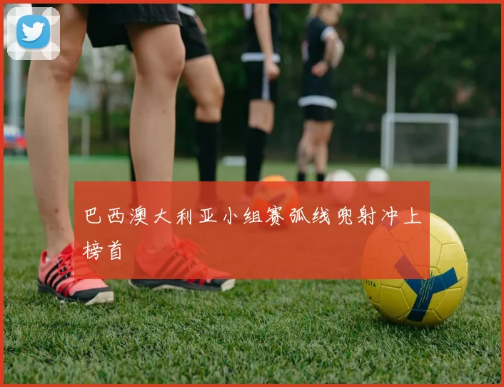 巴西澳大利亚小组赛弧线兜射冲上榜首