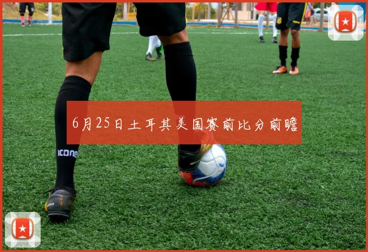 6月25日土耳其美国赛前比分前瞻