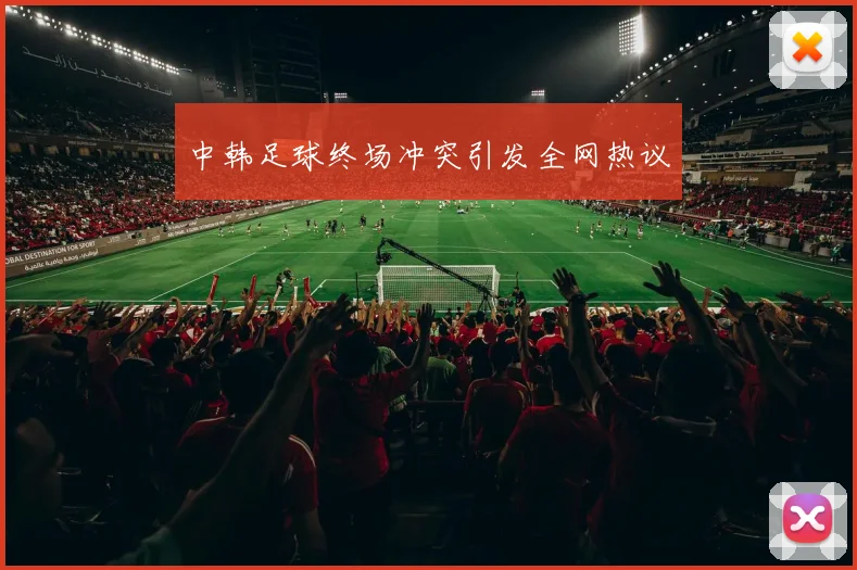 中韩足球终场冲突引发全网热议